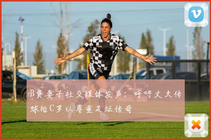 B费妻子社交媒体发声：呼吁丈夫传球给C罗以尊重足坛传奇