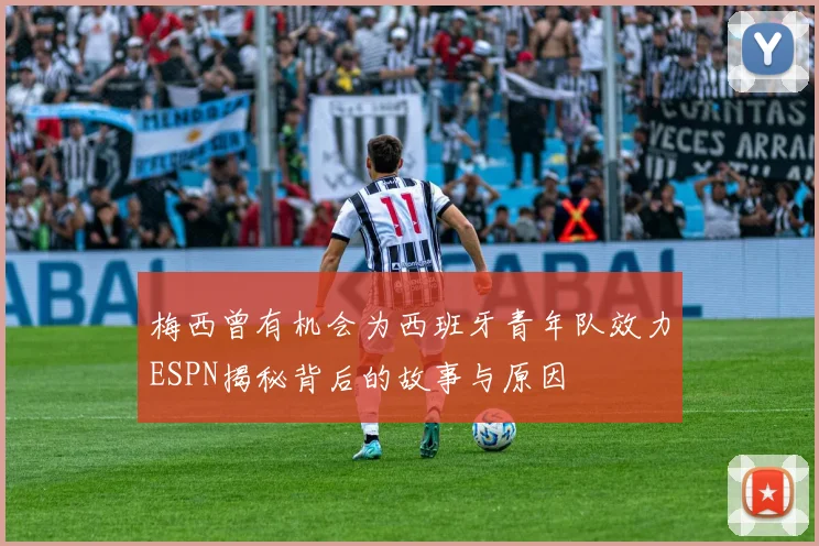 梅西曾有机会为西班牙青年队效力ESPN揭秘背后的故事与原因