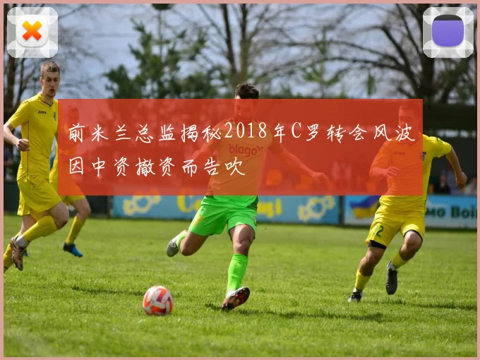 前米兰总监揭秘2018年C罗转会风波因中资撤资而告吹