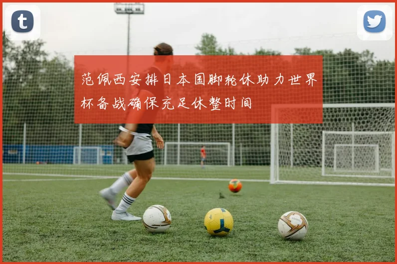 范佩西安排日本国脚轮休助力世界杯备战确保充足休整时间